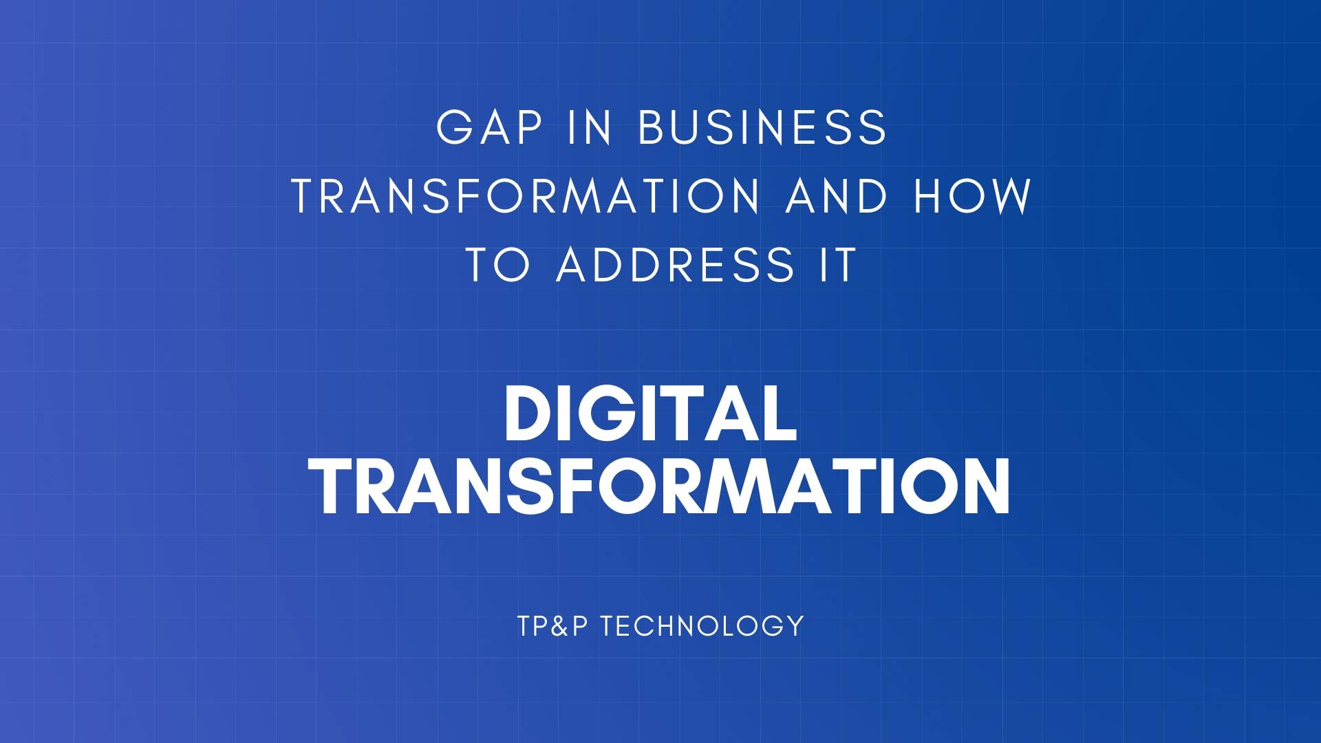 DIGITAL TRANSFORMATION: GAPS IN BUSINESS TRANSFORMATION AND HOW TO FILL IT